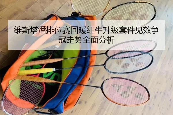 维斯塔潘排位赛回暖红牛升级套件见效争冠走势全面分析