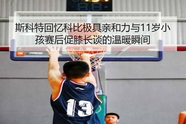 斯科特回忆科比极具亲和力与11岁小孩赛后促膝长谈的温暖瞬间