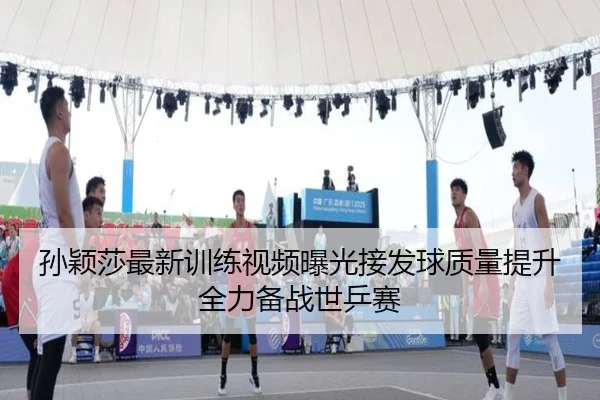 孙颖莎最新训练视频曝光接发球质量提升全力备战世乒赛